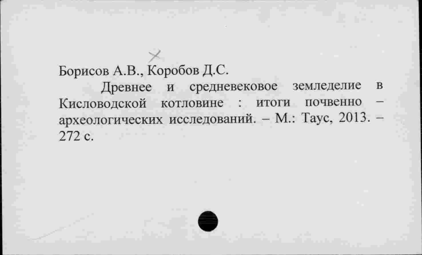 ﻿Борисов А.В., Коробов Д.С.
Древнее и средневековое земледелие в Кисловодской котловине : итоги почвенно — археологических исследований. - М.: Таус, 2013. -272 с.